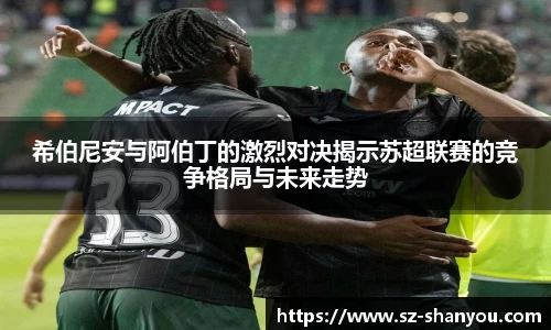 希伯尼安与阿伯丁的激烈对决揭示苏超联赛的竞争格局与未来走势